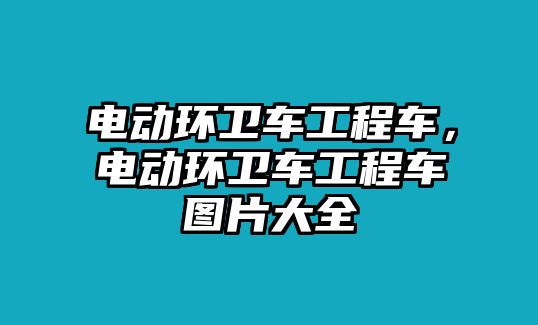 電動環(huán)衛(wèi)車工程車，電動環(huán)衛(wèi)車工程車圖片大全