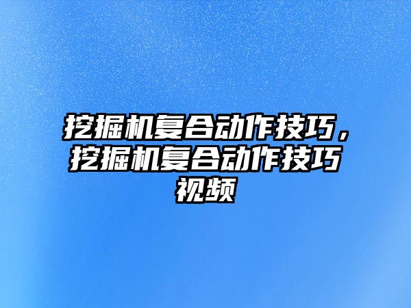 挖掘機復(fù)合動作技巧，挖掘機復(fù)合動作技巧視頻