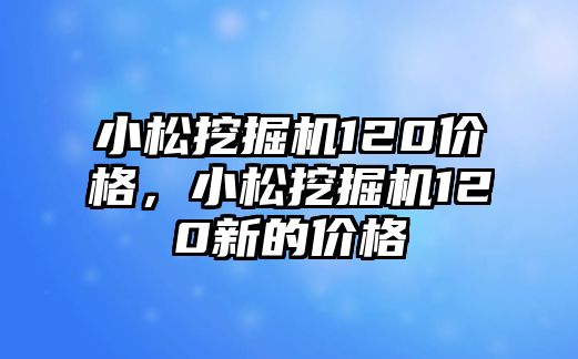 小松挖掘機(jī)120價(jià)格，小松挖掘機(jī)120新的價(jià)格