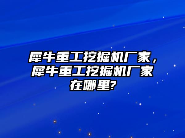 犀牛重工挖掘機廠家，犀牛重工挖掘機廠家在哪里?