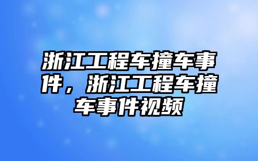 浙江工程車撞車事件，浙江工程車撞車事件視頻