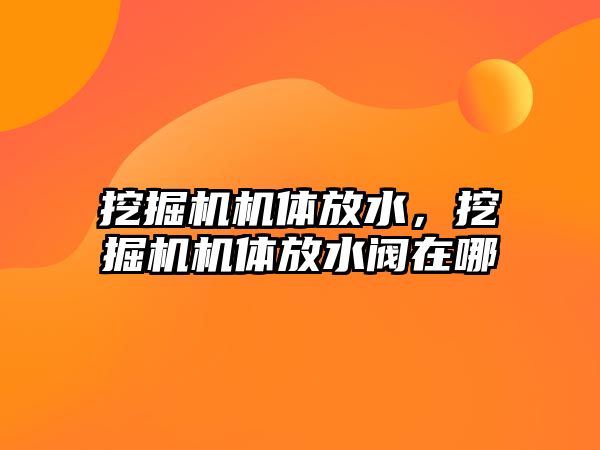 挖掘機機體放水，挖掘機機體放水閥在哪