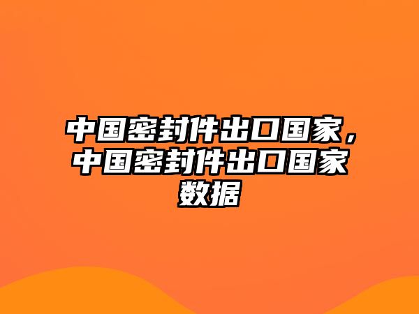 中國密封件出口國家，中國密封件出口國家數(shù)據(jù)