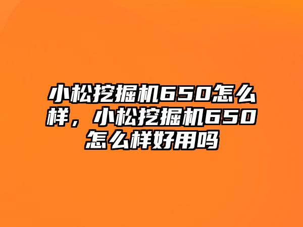 小松挖掘機(jī)650怎么樣，小松挖掘機(jī)650怎么樣好用嗎