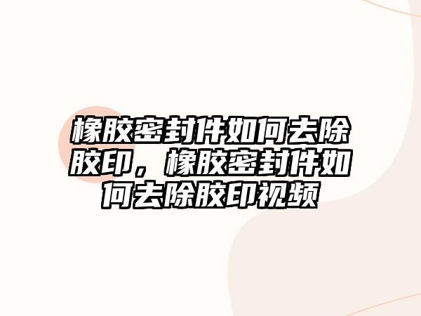 橡膠密封件如何去除膠印，橡膠密封件如何去除膠印視頻