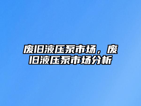 廢舊液壓泵市場，廢舊液壓泵市場分析