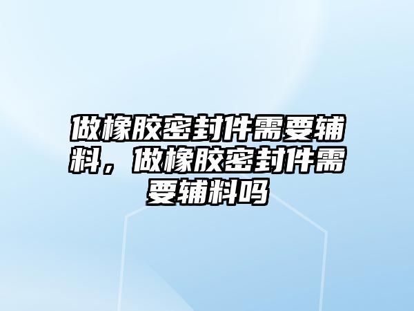 做橡膠密封件需要輔料，做橡膠密封件需要輔料嗎