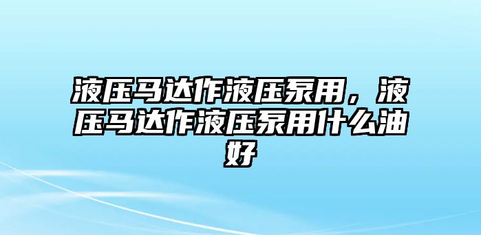 液壓馬達(dá)作液壓泵用，液壓馬達(dá)作液壓泵用什么油好