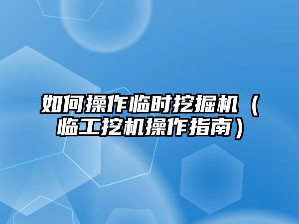 如何操作臨時(shí)挖掘機(jī)（臨工挖機(jī)操作指南）