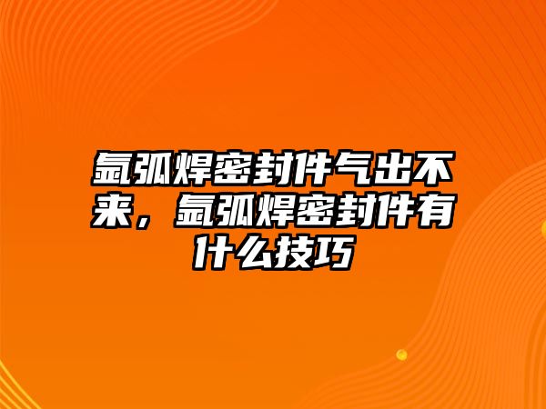 氬弧焊密封件氣出不來，氬弧焊密封件有什么技巧