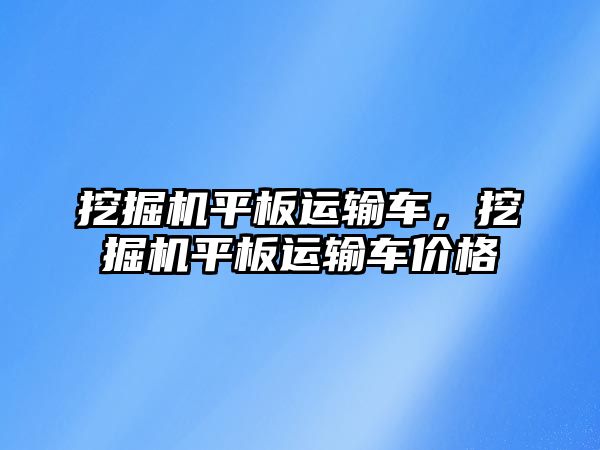 挖掘機平板運輸車，挖掘機平板運輸車價格