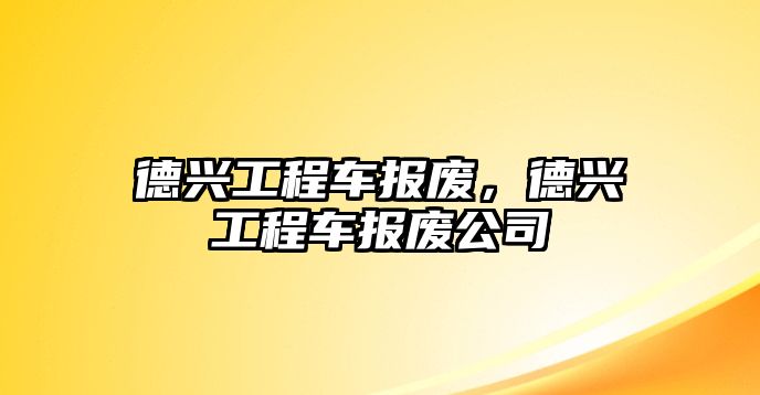 德興工程車報(bào)廢，德興工程車報(bào)廢公司