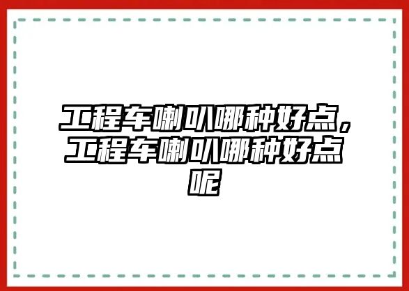 工程車?yán)饶姆N好點(diǎn)，工程車?yán)饶姆N好點(diǎn)呢