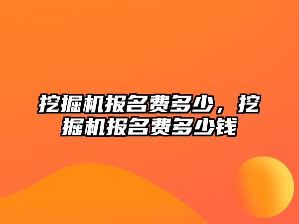 挖掘機(jī)報(bào)名費(fèi)多少，挖掘機(jī)報(bào)名費(fèi)多少錢