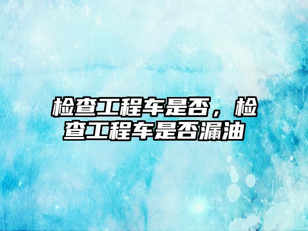 檢查工程車是否，檢查工程車是否漏油