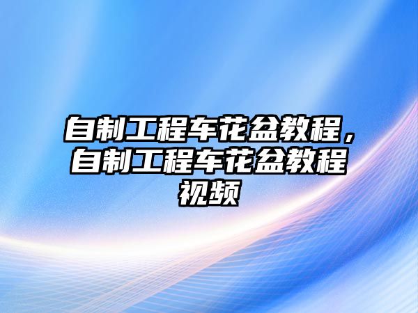 自制工程車花盆教程，自制工程車花盆教程視頻