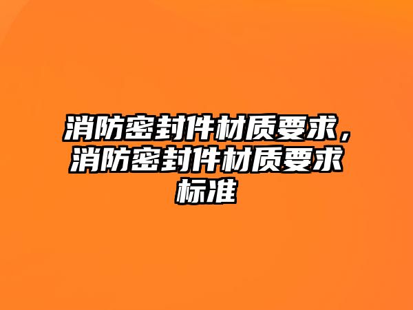 消防密封件材質(zhì)要求，消防密封件材質(zhì)要求標(biāo)準(zhǔn)