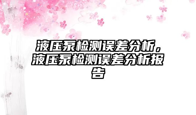 液壓泵檢測(cè)誤差分析，液壓泵檢測(cè)誤差分析報(bào)告