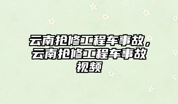 云南搶修工程車事故，云南搶修工程車事故視頻