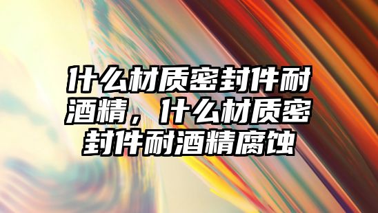 什么材質(zhì)密封件耐酒精，什么材質(zhì)密封件耐酒精腐蝕