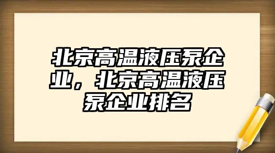 北京高溫液壓泵企業(yè)，北京高溫液壓泵企業(yè)排名