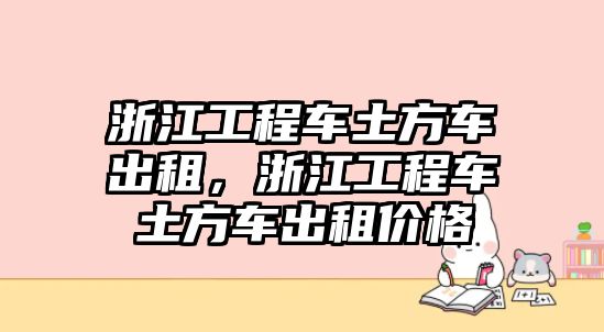 浙江工程車土方車出租，浙江工程車土方車出租價(jià)格