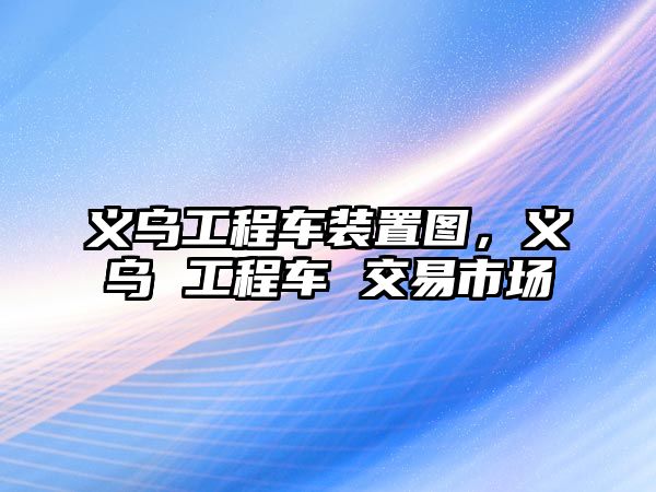 義烏工程車裝置圖，義烏 工程車 交易市場