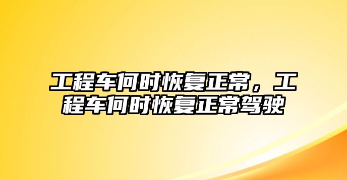 工程車何時恢復(fù)正常，工程車何時恢復(fù)正常駕駛