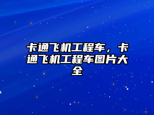 卡通飛機工程車，卡通飛機工程車圖片大全