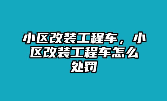 小區(qū)改裝工程車，小區(qū)改裝工程車怎么處罰