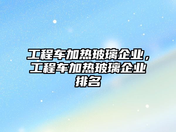 工程車加熱玻璃企業(yè)，工程車加熱玻璃企業(yè)排名