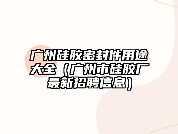 廣州硅膠密封件用途大全（廣州市硅膠廠最新招聘信息）