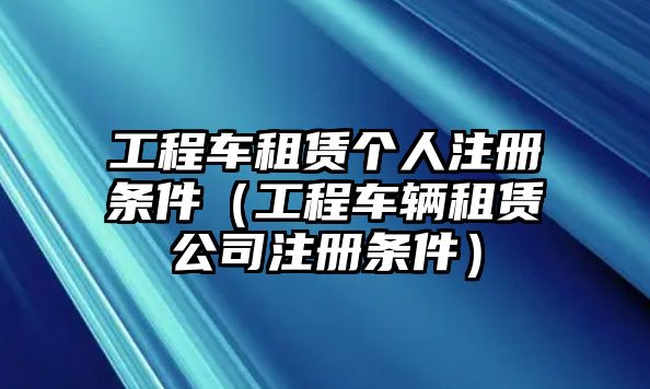 工程車租賃個人注冊條件（工程車輛租賃公司注冊條件）