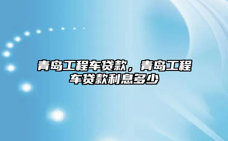 青島工程車貸款，青島工程車貸款利息多少