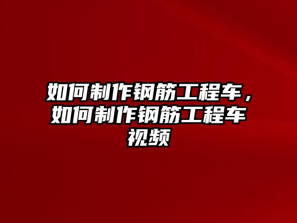 如何制作鋼筋工程車，如何制作鋼筋工程車視頻