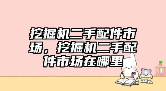 挖掘機二手配件市場，挖掘機二手配件市場在哪里