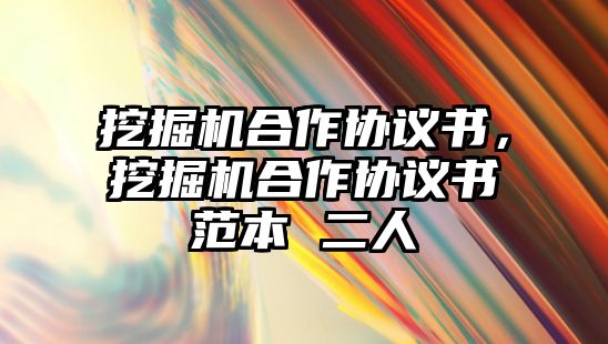 挖掘機合作協(xié)議書，挖掘機合作協(xié)議書范本 二人