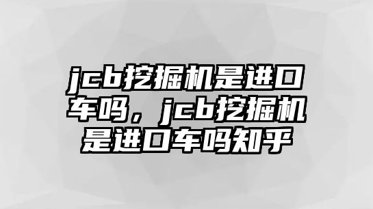 jcb挖掘機是進口車嗎，jcb挖掘機是進口車嗎知乎