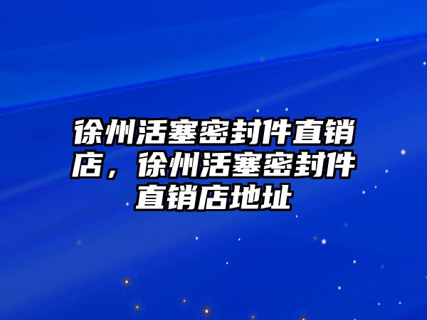 徐州活塞密封件直銷店，徐州活塞密封件直銷店地址