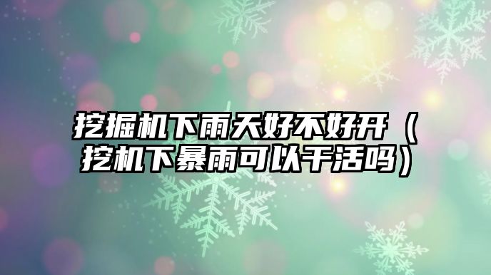 挖掘機(jī)下雨天好不好開(kāi)（挖機(jī)下暴雨可以干活嗎）