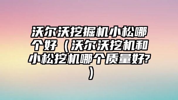 沃爾沃挖掘機(jī)小松哪個(gè)好（沃爾沃挖機(jī)和小松挖機(jī)哪個(gè)質(zhì)量好?）