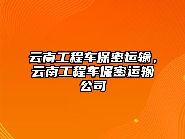 云南工程車保密運(yùn)輸，云南工程車保密運(yùn)輸公司