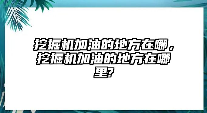 挖掘機加油的地方在哪，挖掘機加油的地方在哪里?