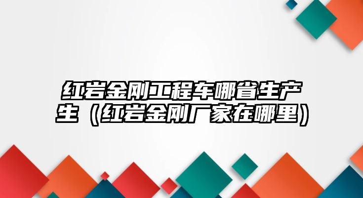 紅巖金剛工程車哪省生產(chǎn)生（紅巖金剛廠家在哪里）