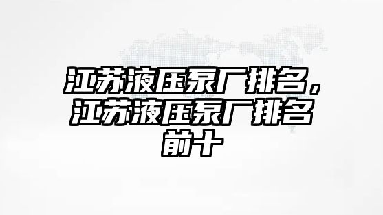 江蘇液壓泵廠排名，江蘇液壓泵廠排名前十