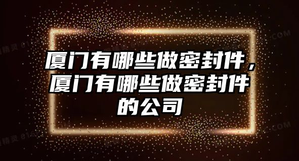 廈門有哪些做密封件，廈門有哪些做密封件的公司