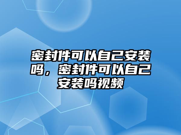 密封件可以自己安裝嗎，密封件可以自己安裝嗎視頻