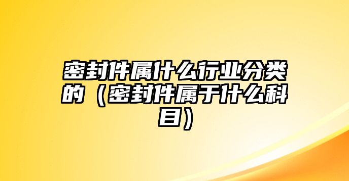 密封件屬什么行業(yè)分類的（密封件屬于什么科目）