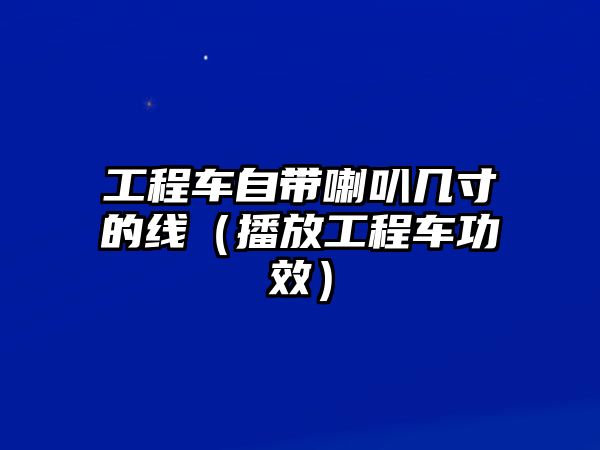 工程車自帶喇叭幾寸的線（播放工程車功效）