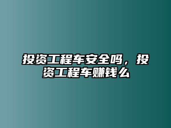 投資工程車安全嗎，投資工程車賺錢么